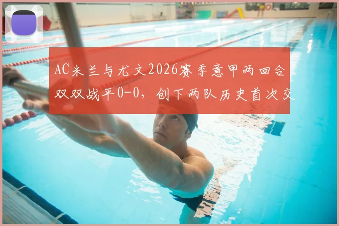 AC米兰与尤文2026赛季意甲两回合双双战平0-0，创下两队历史首次交锋记录，附经典对决数据分析