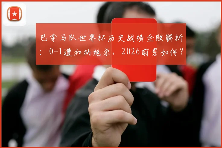 巴拿马队世界杯历史战绩全败解析：0-1遭加纳绝杀，2026前景如何？附球队真实实力分析