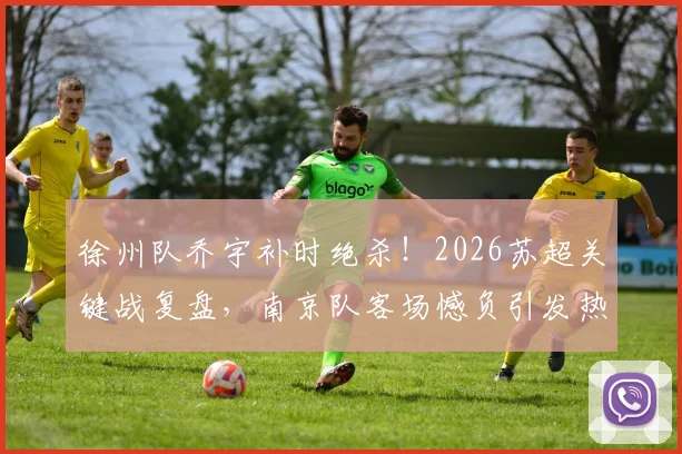 徐州队乔宇补时绝杀！2026苏超关键战复盘，南京队客场憾负引发热议