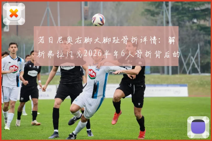 若日尼奥右脚大脚趾骨折详情:解析弗拉门戈2026半年6人骨折背后的训练与医疗问题