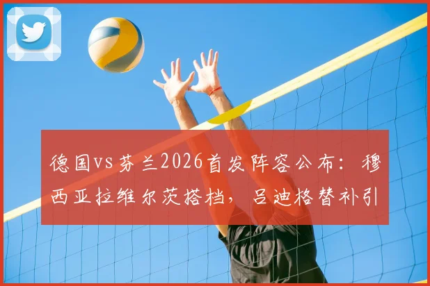 德国vs芬兰2026首发阵容公布：穆西亚拉维尔茨搭档，吕迪格替补引热议，解析德国队新阵型调整思路