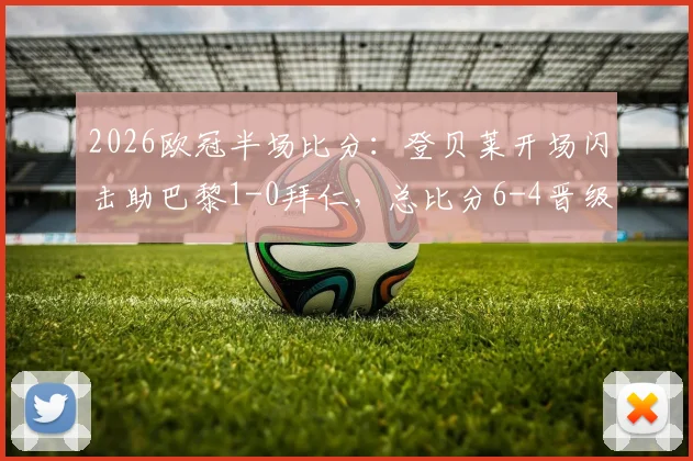 2026欧冠半场比分：登贝莱开场闪击助巴黎1-0拜仁，总比分6-4晋级希望大增，动图集锦回顾关键进球瞬间