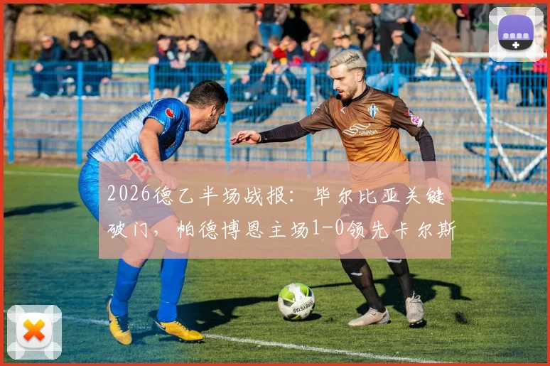 2026德乙半场战报:毕尔比亚关键破门,帕德博恩主场1-0领先卡尔斯鲁厄,附全场数据及进球分析