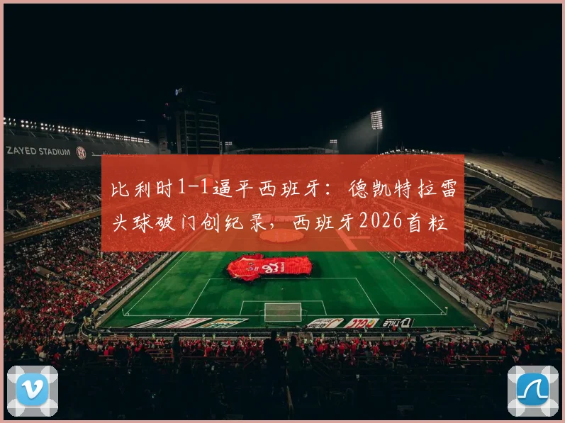 比利时1-1逼平西班牙：德凯特拉雷头球破门创纪录，西班牙2026首粒丢球引热议