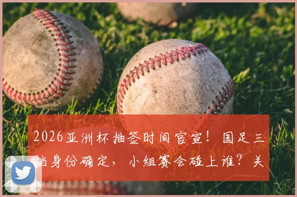2026亚洲杯抽签时间官宣！国足三档身份确定，小组赛会碰上谁？关键看点解析