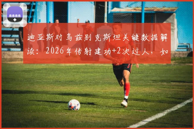 迪亚斯对乌兹别克斯坦关键数据解读：2026年传射建功+2次过人，如何力压群雄当选全场最佳？