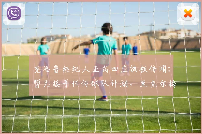 克洛普经纪人正式回应执教传闻：暂无接手任何球队计划，里克尔梅言论引关注，球迷热议2026年去向