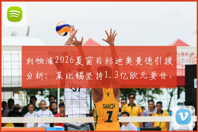 利物浦2026夏窗目标迪奥曼德引援分析:莱比锡坚持1.3亿欧元要价,这笔转会到底值不值?