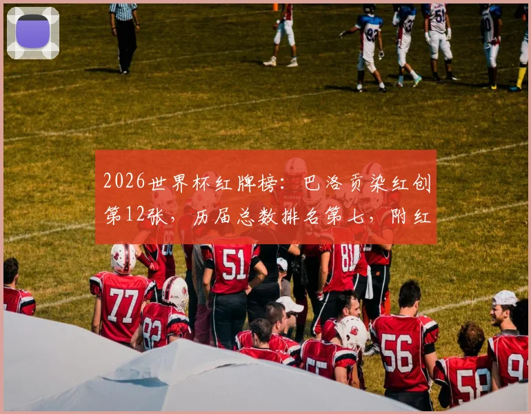 2026世界杯红牌榜：巴洛贡染红创第12张，历届总数排名第七，附红牌规则与经典案例解读