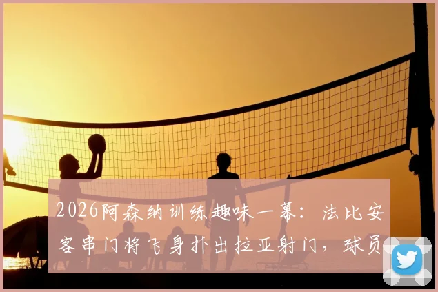 2026阿森纳训练趣味一幕：法比安客串门将飞身扑出拉亚射门，球员位置互换训练视频引热议
