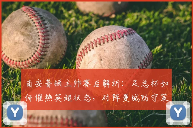 南安普顿主帅赛后解析:足总杯如何催热英超状态,对阵曼城防守策略深度探讨(2026)