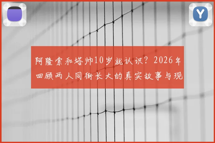 阿隆索和塔帅10岁就认识？2026年回顾两人同街长大的真实故事与现状
