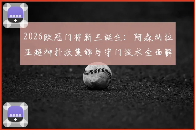 2026欧冠门将新王诞生:阿森纳拉亚超神扑救集锦与守门技术全面解析