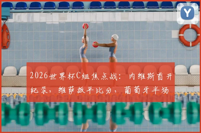 2026世界杯C组焦点战:内维斯首开纪录,维萨扳平比分,葡萄牙半场1-1民主刚果,附赛后深度分析及精彩进球回放