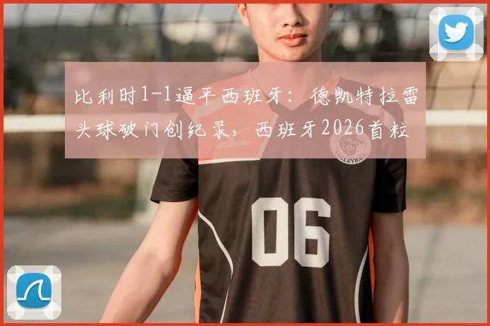 比利时1-1逼平西班牙:德凯特拉雷头球破门创纪录,西班牙2026首粒丢球引热议