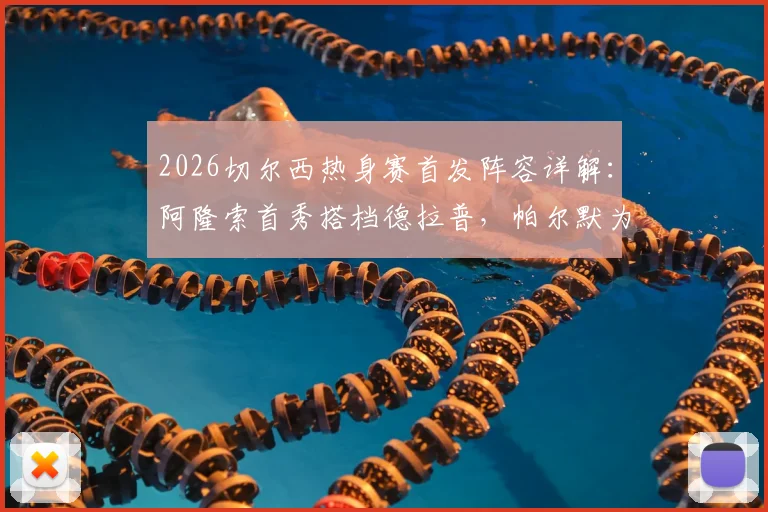2026切尔西热身赛首发阵容详解:阿隆索首秀搭档德拉普,帕尔默为何替补?实战表现全解析
