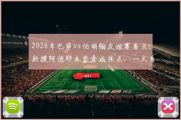 2026年巴萨vs伯明翰友谊赛看点：新援阿德耶米首秀成焦点，一文看懂双方实力差距与比赛走势预测