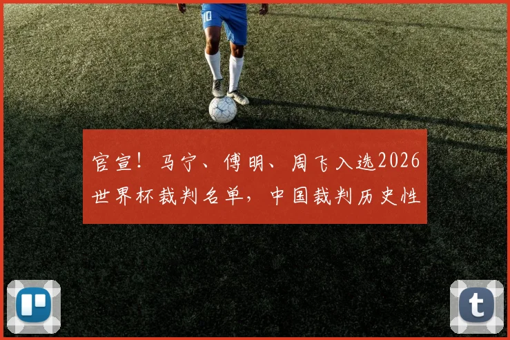 官宣!马宁、傅明、周飞入选2026世界杯裁判名单,中国裁判历史性时刻全解读