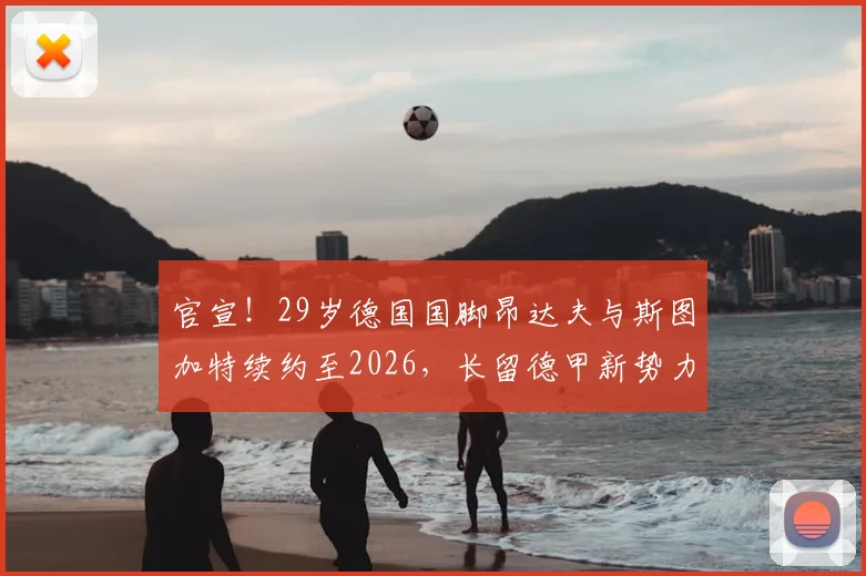 官宣!29岁德国国脚昂达夫与斯图加特续约至2026,长留德甲新势力的背后原因分析