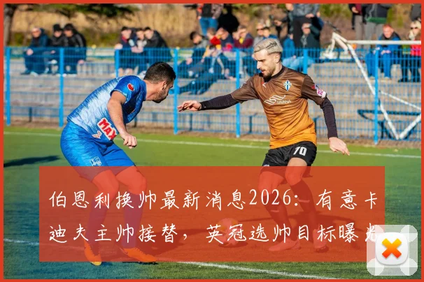 伯恩利换帅最新消息2026:有意卡迪夫主帅接替,英冠选帅目标曝光,球迷热议下赛季主教练人选