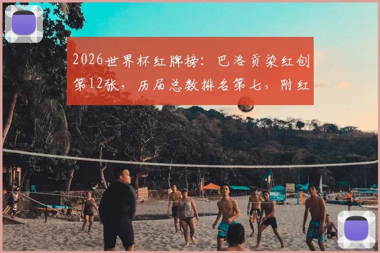 2026世界杯红牌榜：巴洛贡染红创第12张，历届总数排名第七，附红牌规则与经典案例解读