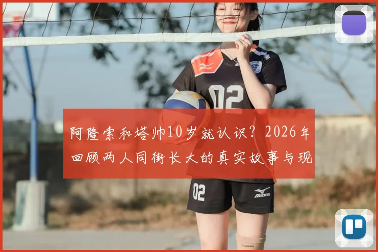 阿隆索和塔帅10岁就认识？2026年回顾两人同街长大的真实故事与现状