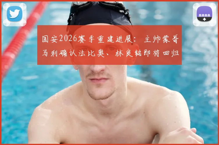 国安2026赛季重建进展:主帅蒙哥马利确认法比奥、林良铭即将回归,解读阵容变化与未来规划