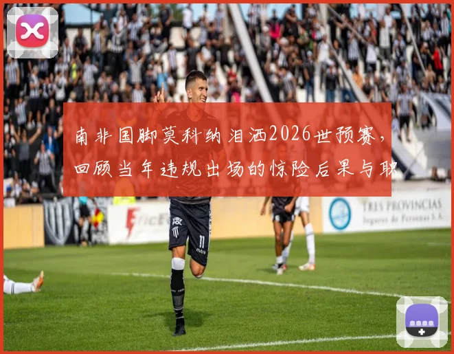 南非国脚莫科纳泪洒2026世预赛，回顾当年违规出场的惊险后果与职业生涯反思