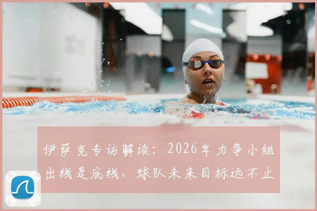 伊萨克专访解读：2026年力争小组出线是底线，球队未来目标远不止于此