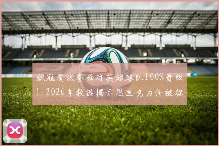 欧冠淘汰赛面对英超球队100%晋级！2026年数据揭示恩里克为何被称作英超克星