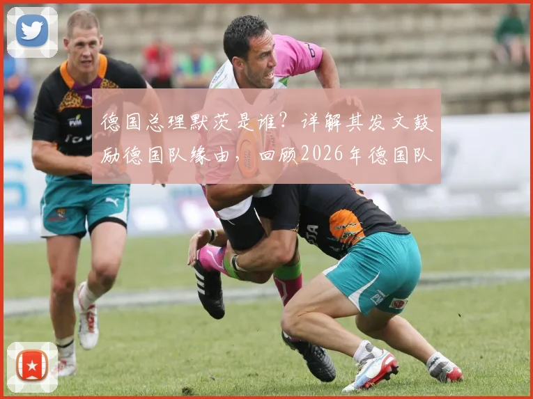 德国总理默茨是谁？详解其发文鼓励德国队缘由，回顾2026年德国队精彩表现