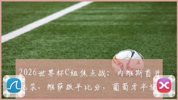 2026世界杯C组焦点战：内维斯首开纪录，维萨扳平比分，葡萄牙半场1-1民主刚果，附赛后深度分析及精彩进球回放