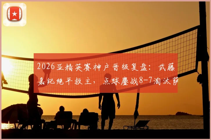 2026亚精英赛神户晋级复盘：武藤嘉纪绝平救主，点球鏖战8-7淘汰萨德全过程