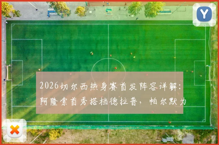 2026切尔西热身赛首发阵容详解：阿隆索首秀搭档德拉普，帕尔默为何替补？实战表现全解析