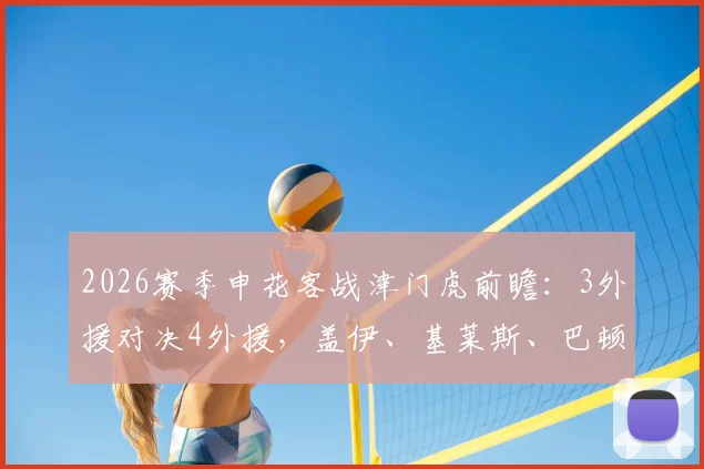 2026赛季申花客战津门虎前瞻：3外援对决4外援，盖伊、基莱斯、巴顿关键球员出战解析