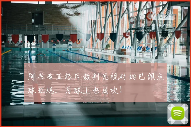 阿韦洛亚怒斥裁判无视对姆巴佩点球犯规:月球上也该吹!