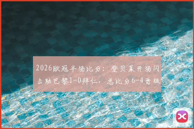 2026欧冠半场比分：登贝莱开场闪击助巴黎1-0拜仁，总比分6-4晋级希望大增，动图集锦回顾关键进球瞬间