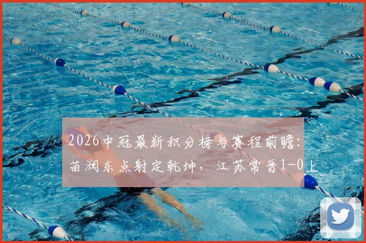 2026中冠最新积分榜与赛程前瞻:苗润东点射定乾坤,江苏常晋1-0上海泽天锁定总决赛席位