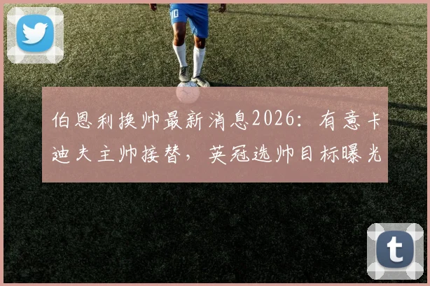 伯恩利换帅最新消息2026：有意卡迪夫主帅接替，英冠选帅目标曝光，球迷热议下赛季主教练人选
