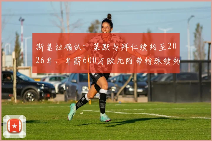 斯基拉确认：莱默与拜仁续约至2026年，年薪600万欧元附带特殊续约条款，球迷怎么看？