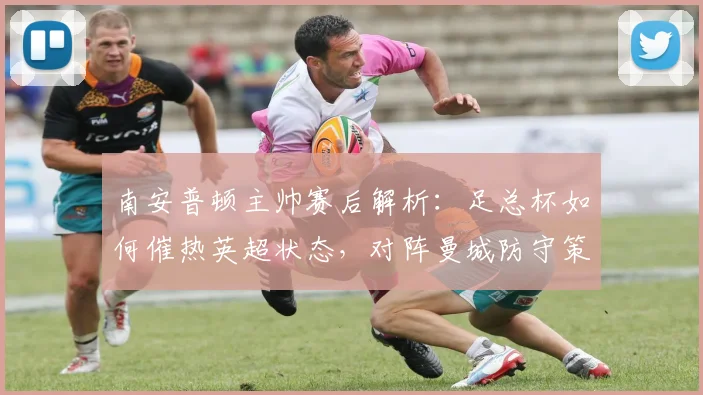南安普顿主帅赛后解析：足总杯如何催热英超状态，对阵曼城防守策略深度探讨（2026）