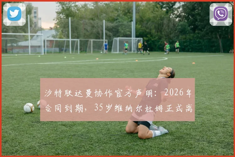 沙特联达曼协作官方声明:2026年合同到期,35岁维纳尔杜姆正式离队成为自由球员,转会市场动态与分析
