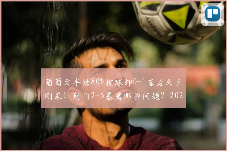 葡萄牙半场80%控球却0-1落后民主刚果！射门2-6暴露哪些问题？2026战况深度回顾