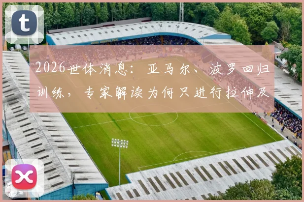 2026世体消息:亚马尔、波罗回归训练,专家解读为何只进行拉伸及伤后恢复要点