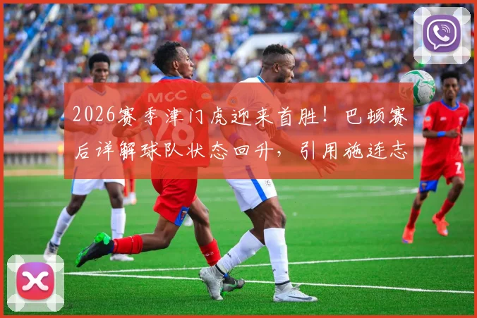 2026赛季津门虎迎来首胜!巴顿赛后详解球队状态回升,引用施连志金句激励全队