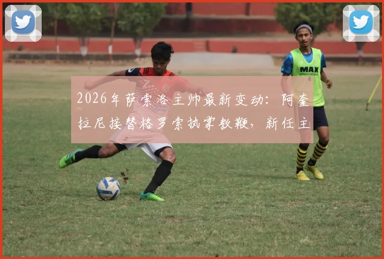 2026年萨索洛主帅最新变动：阿奎拉尼接替格罗索执掌教鞭，新任主教练前景与球队走势分析