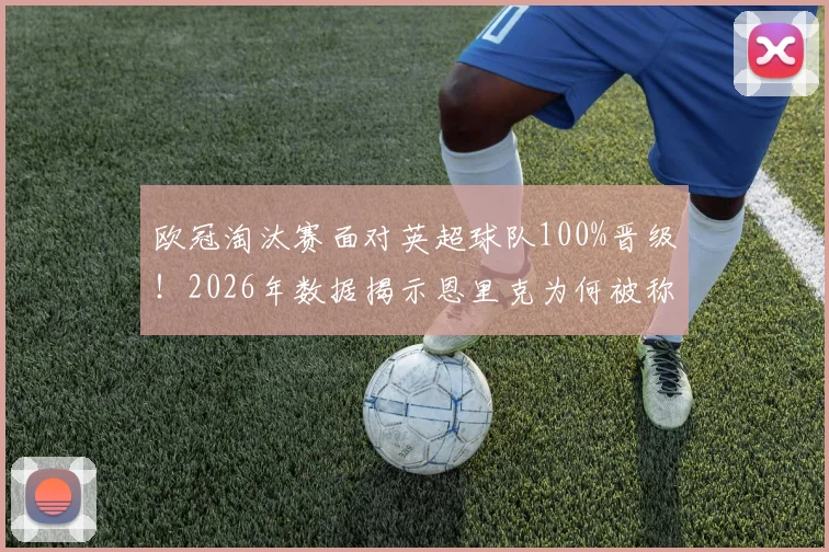 欧冠淘汰赛面对英超球队100%晋级！2026年数据揭示恩里克为何被称作英超克星