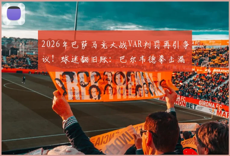2026年巴萨马竞大战VAR判罚再引争议！球迷翻旧账：巴尔韦德拳击漏判成导火索