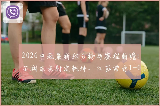 2026中冠最新积分榜与赛程前瞻:苗润东点射定乾坤,江苏常晋1-0上海泽天锁定总决赛席位