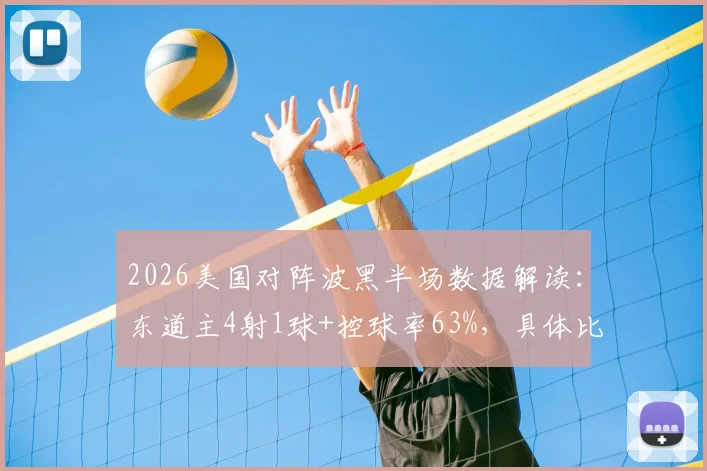 2026美国对阵波黑半场数据解读:东道主4射1球+控球率63%,具体比分与关键看点解析